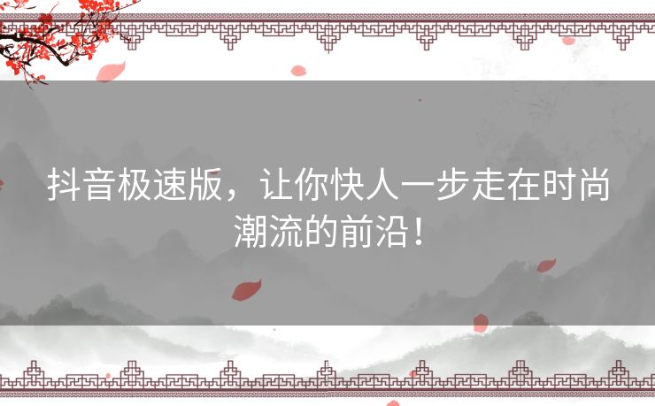 抖音极速版，让你快人一步走在时尚潮流的前沿！