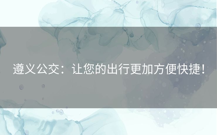 遵义公交：让您的出行更加方便快捷！