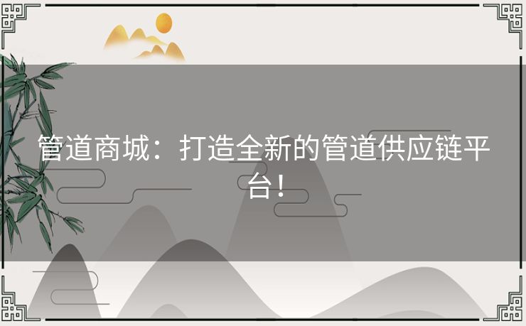 管道商城：打造全新的管道供应链平台！