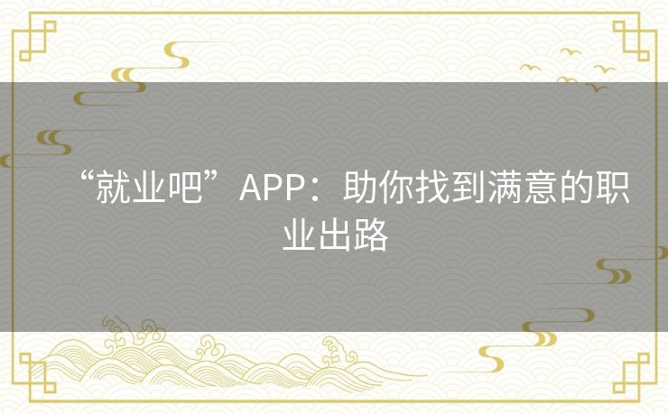 “就业吧”APP：助你找到满意的职业出路