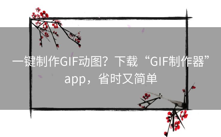 一键制作GIF动图？下载“GIF制作器”app，省时又简单