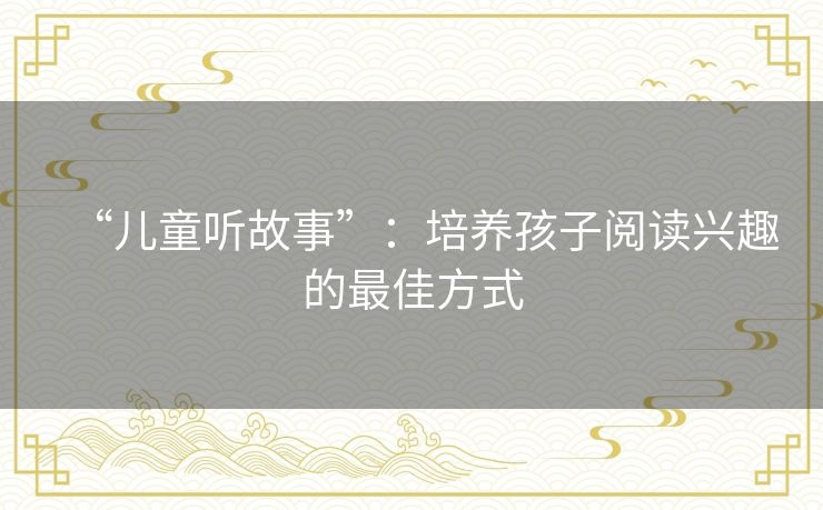 “儿童听故事”：培养孩子阅读兴趣的最佳方式