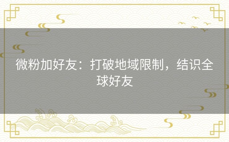微粉加好友：打破地域限制，结识全球好友