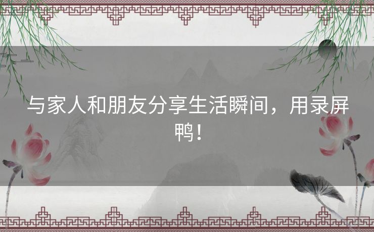 与家人和朋友分享生活瞬间，用录屏鸭！