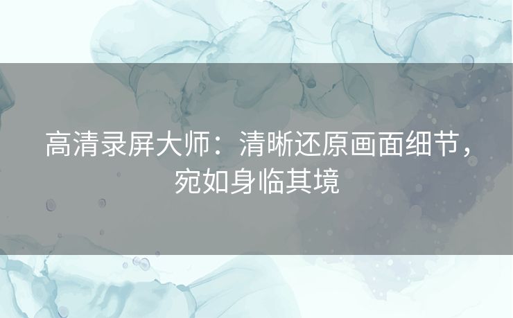 高清录屏大师：清晰还原画面细节，宛如身临其境