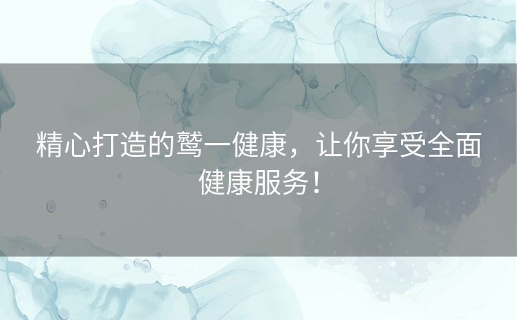 精心打造的鹫一健康，让你享受全面健康服务！