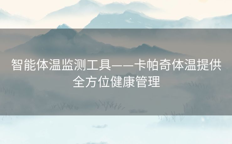 智能体温监测工具——卡帕奇体温提供全方位健康管理