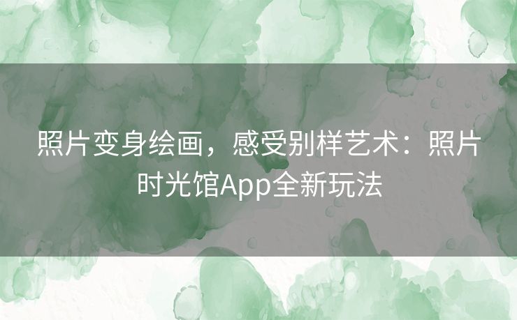 照片变身绘画，感受别样艺术：照片时光馆App全新玩法