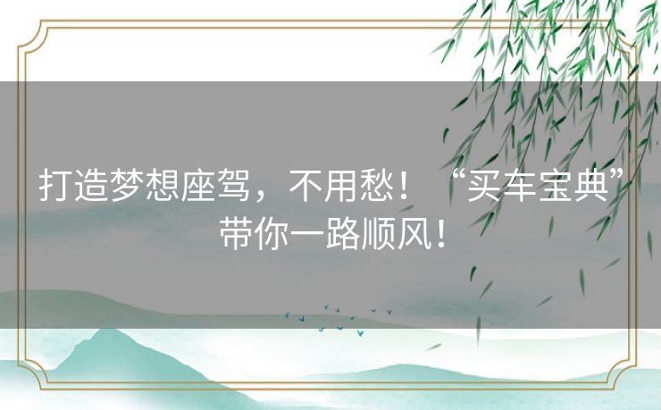 打造梦想座驾，不用愁！“买车宝典”带你一路顺风！