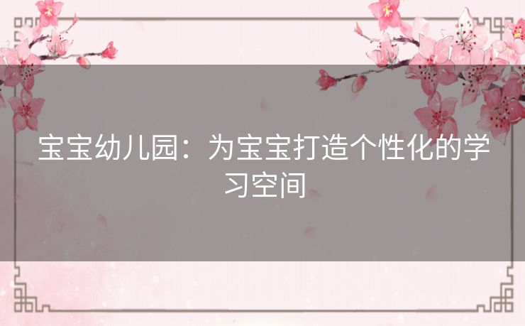 宝宝幼儿园：为宝宝打造个性化的学习空间