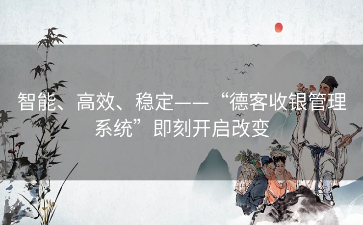 智能、高效、稳定——“德客收银管理系统”即刻开启改变