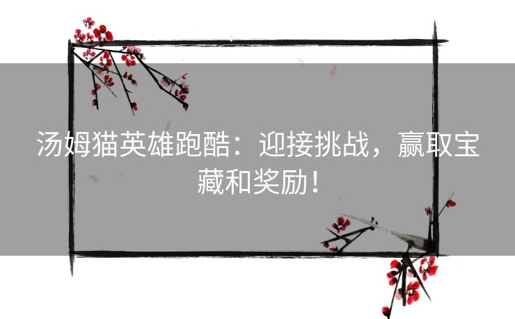 汤姆猫英雄跑酷：迎接挑战，赢取宝藏和奖励！