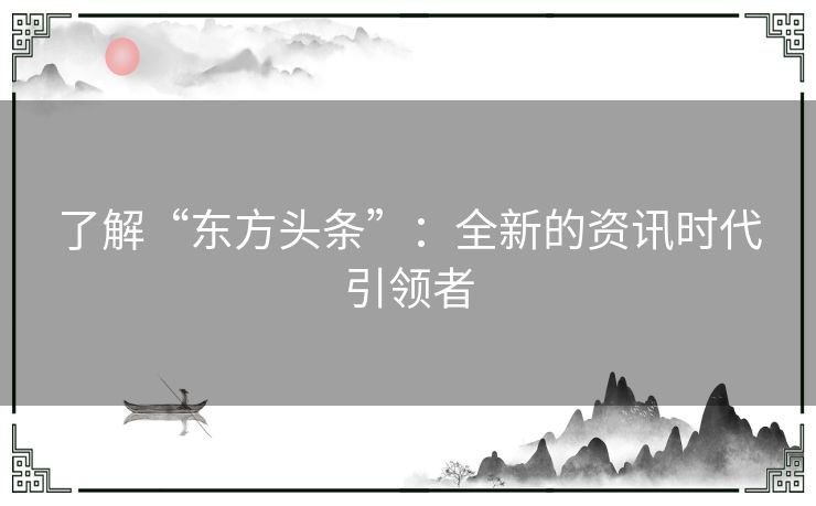 了解“东方头条”：全新的资讯时代引领者