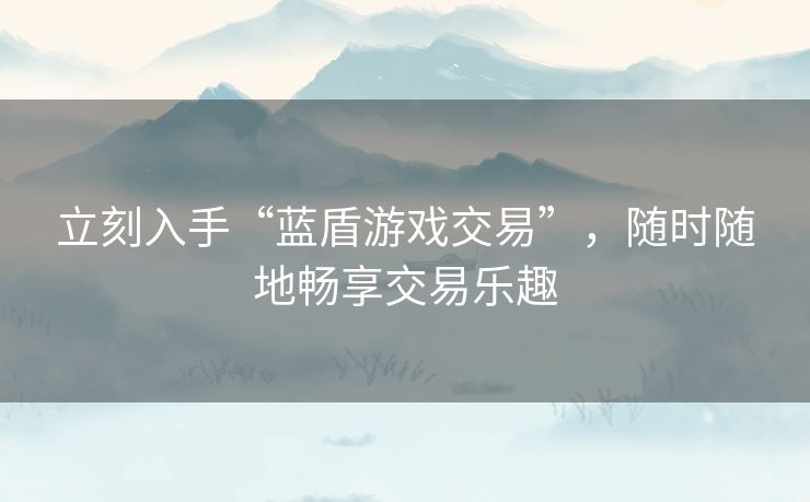 立刻入手“蓝盾游戏交易”，随时随地畅享交易乐趣