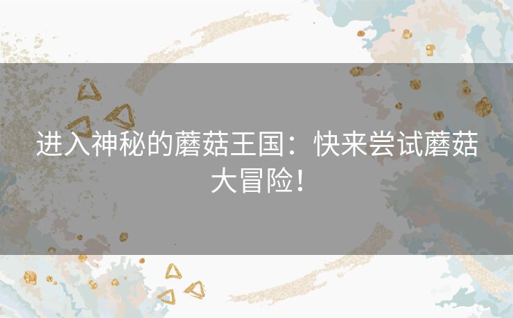 进入神秘的蘑菇王国：快来尝试蘑菇大冒险！