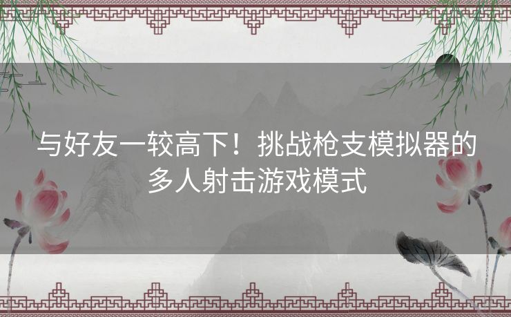 与好友一较高下！挑战枪支模拟器的多人射击游戏模式