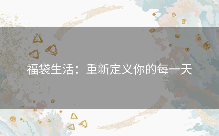 福袋生活：重新定义你的每一天