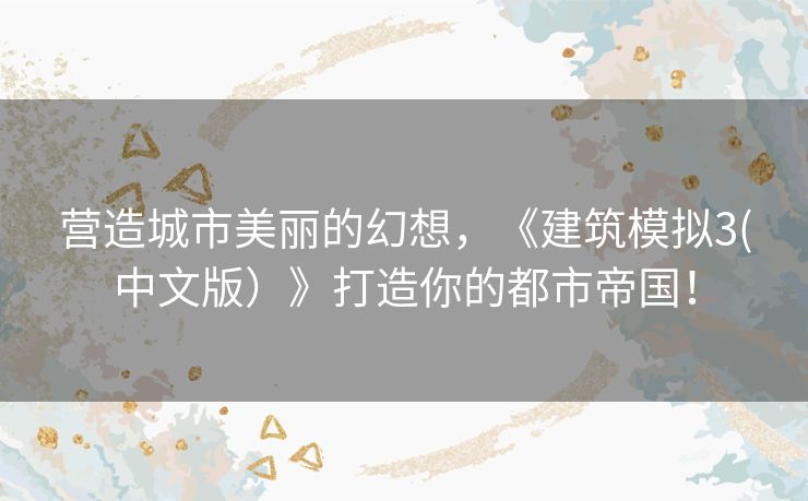 营造城市美丽的幻想，《建筑模拟3(中文版）》打造你的都市帝国！