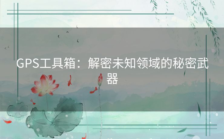 GPS工具箱：解密未知领域的秘密武器