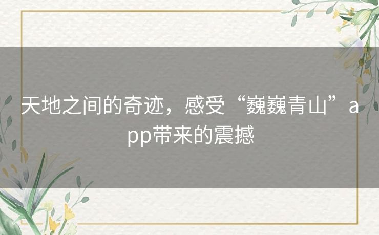 天地之间的奇迹，感受“巍巍青山”app带来的震撼