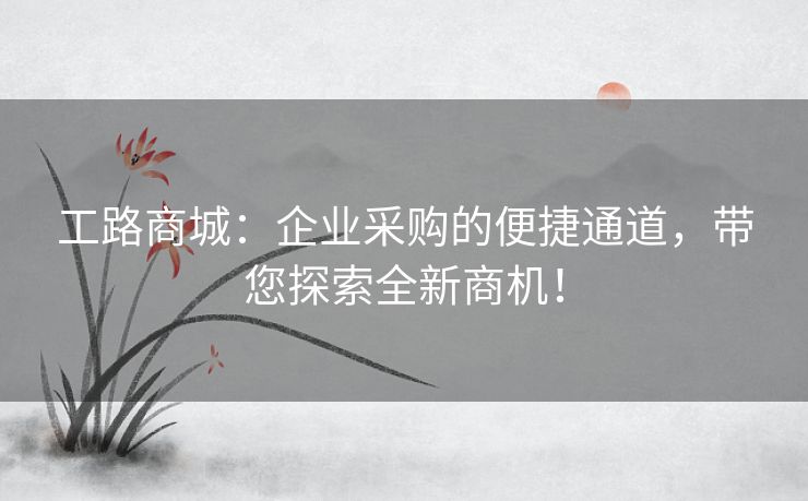 工路商城：企业采购的便捷通道，带您探索全新商机！