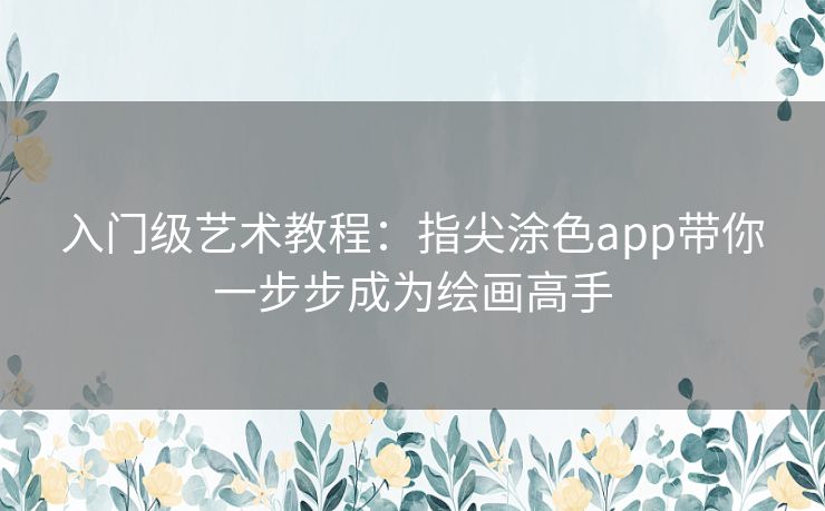 入门级艺术教程：指尖涂色app带你一步步成为绘画高手
