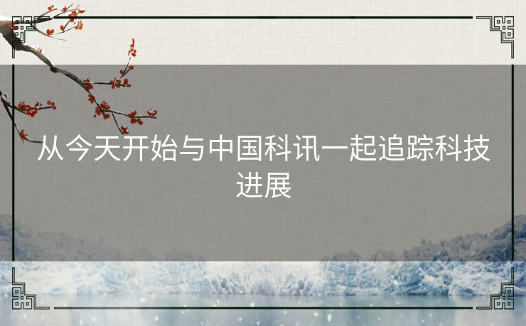 从今天开始与中国科讯一起追踪科技进展