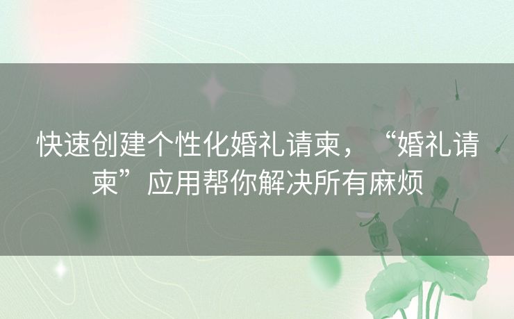 快速创建个性化婚礼请柬，“婚礼请柬”应用帮你解决所有麻烦