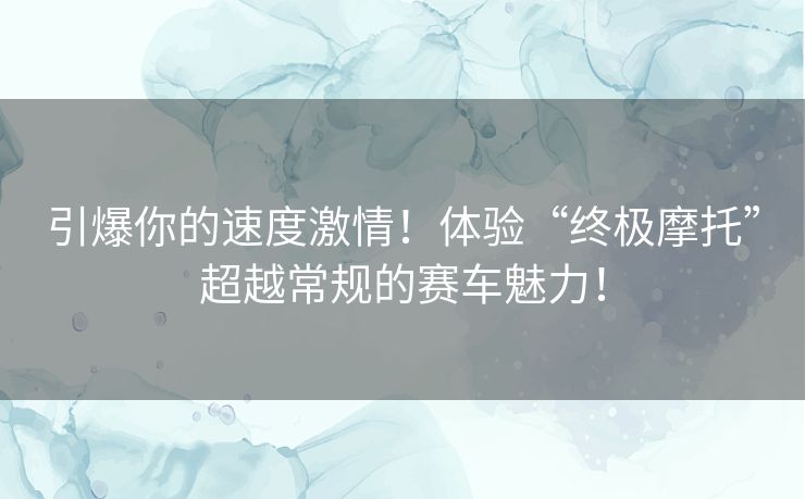 引爆你的速度激情！体验“终极摩托”超越常规的赛车魅力！