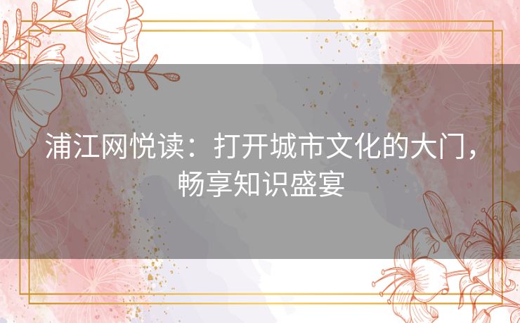 浦江网悦读：打开城市文化的大门，畅享知识盛宴