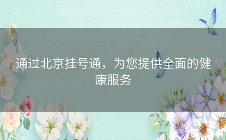通过北京挂号通，为您提供全面的健康服务