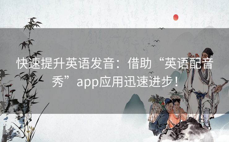 快速提升英语发音：借助“英语配音秀”app应用迅速进步！