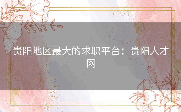 贵阳地区最大的求职平台：贵阳人才网