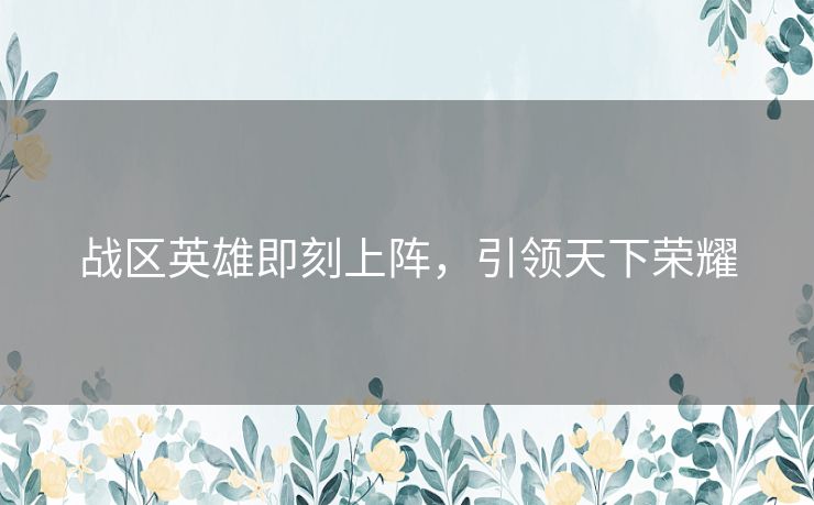 战区英雄即刻上阵，引领天下荣耀