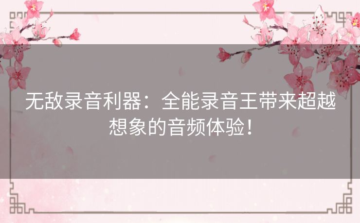 无敌录音利器：全能录音王带来超越想象的音频体验！