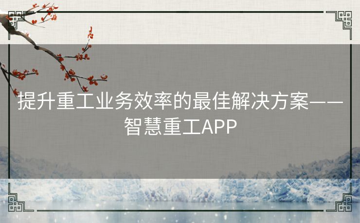 提升重工业务效率的最佳解决方案——智慧重工APP