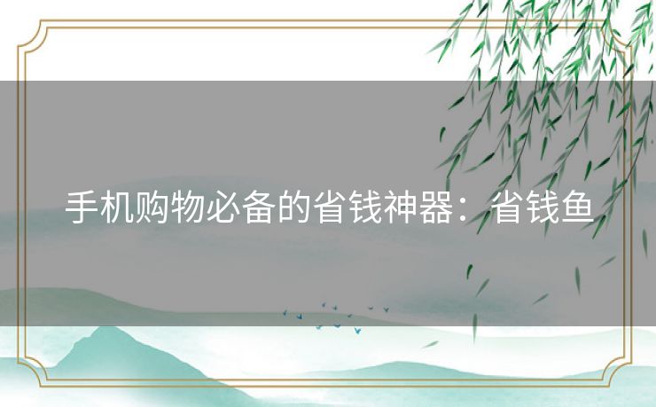 手机购物必备的省钱神器：省钱鱼