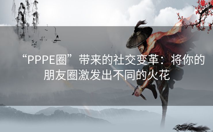 “PPPE圈”带来的社交变革：将你的朋友圈激发出不同的火花