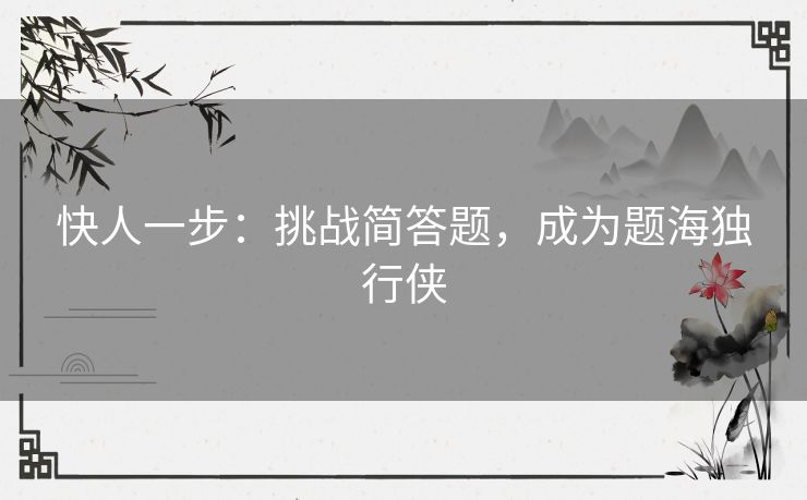 快人一步：挑战简答题，成为题海独行侠