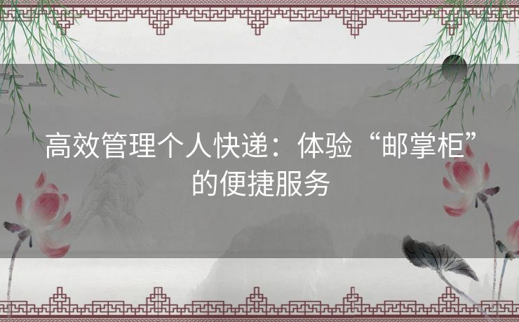 高效管理个人快递：体验“邮掌柜”的便捷服务