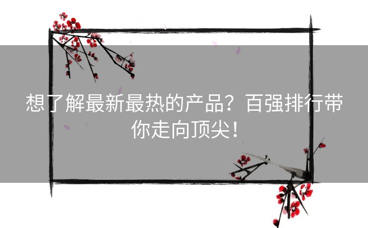 想了解最新最热的产品？百强排行带你走向顶尖！