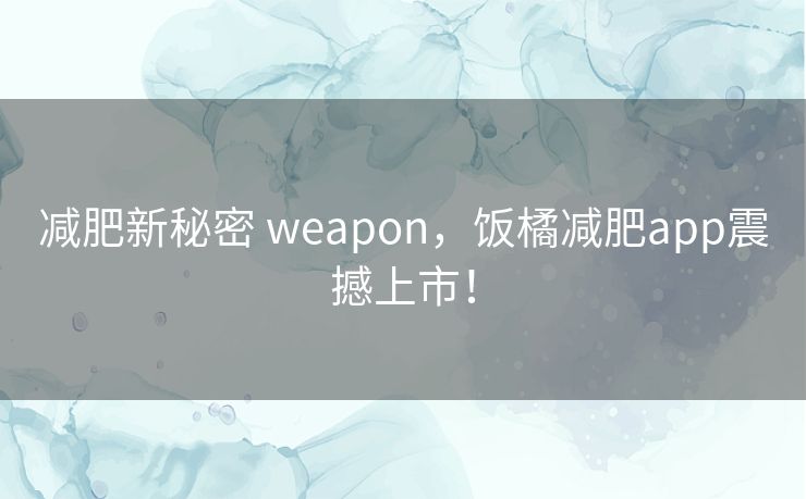 减肥新秘密 weapon，饭橘减肥app震撼上市！