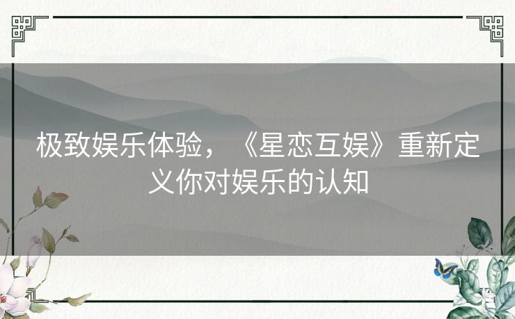 极致娱乐体验，《星恋互娱》重新定义你对娱乐的认知