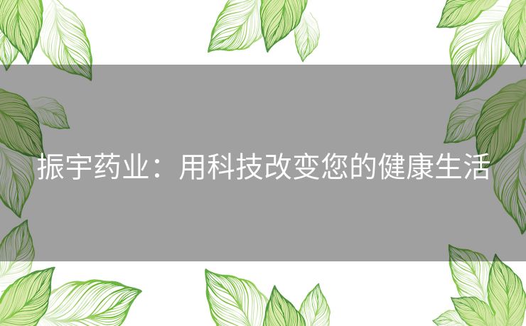 振宇药业：用科技改变您的健康生活
