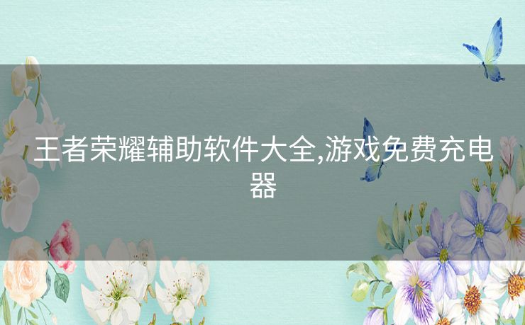 王者荣耀辅助软件大全,游戏免费充电器