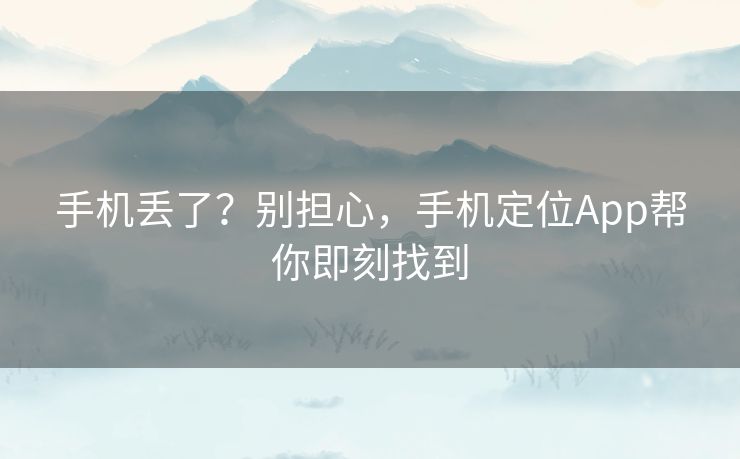 手机丢了？别担心，手机定位App帮你即刻找到