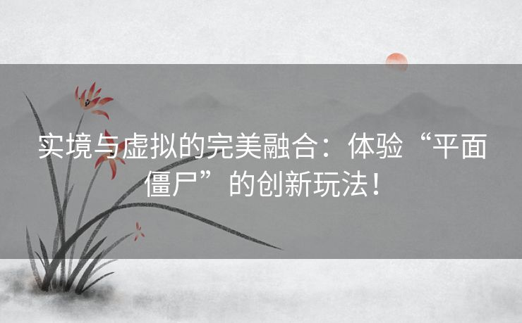实境与虚拟的完美融合：体验“平面僵尸”的创新玩法！