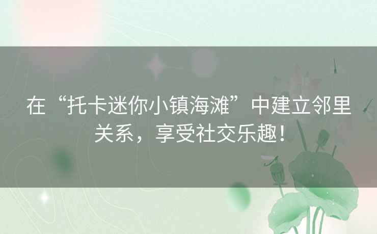 在“托卡迷你小镇海滩”中建立邻里关系，享受社交乐趣！