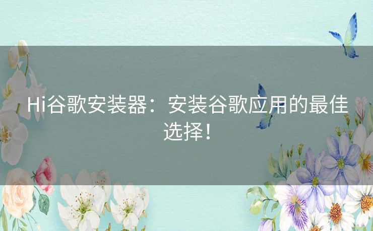 Hi谷歌安装器：安装谷歌应用的最佳选择！