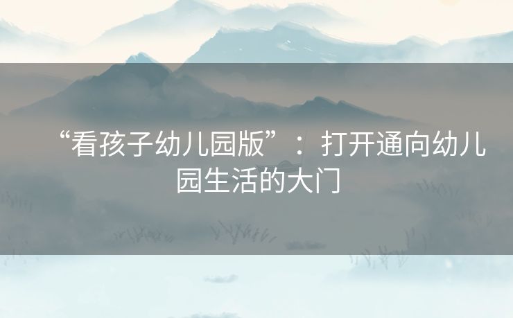 “看孩子幼儿园版”：打开通向幼儿园生活的大门